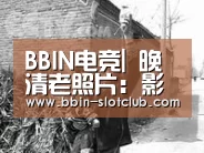 BBIN电竞|
晚清老照片:影视剧无法出现的社会图景 每一张都戳心(图1) BBIN体育