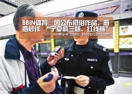 BBIN体育_
因公布低俗作品、恶意炒作 “宁夏疯三妹、红线裤”等快手网红被网信、公安部门约谈!(图3) BBIN体育